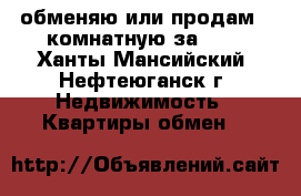обменяю или продам 2-комнатную за 600 - Ханты-Мансийский, Нефтеюганск г. Недвижимость » Квартиры обмен   